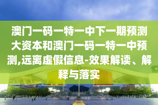 澳門一碼一特一中下一期預測大資本和澳門一碼一特一中預測,遠離虛假信息-效果解讀、解釋與落實