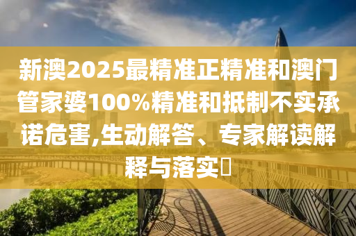 新澳2025最精準正精準和澳門管家婆100%精準和抵制不實承諾危害,生動解答、專家解讀解釋與落實?