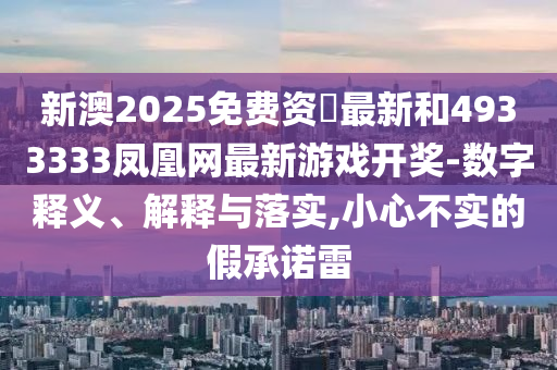 新澳2025免費資枓最新和4933333鳳凰網最新游戲開獎-數字釋義、解釋與落實,小心不實的假承諾雷