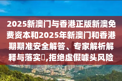 2025新澳門與香港正版新澳免費資本和2025年新澳門和香港期期準安全解答、專家解析解釋與落實?,拒絕虛假噱頭風險