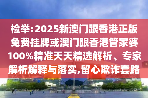 檢舉:2025新澳門(mén)跟香港正版免費(fèi)掛牌或澳門(mén)跟香港管家婆100%精準(zhǔn)天天精選解析、專(zhuān)家解析解釋與落實(shí),留心欺詐套路