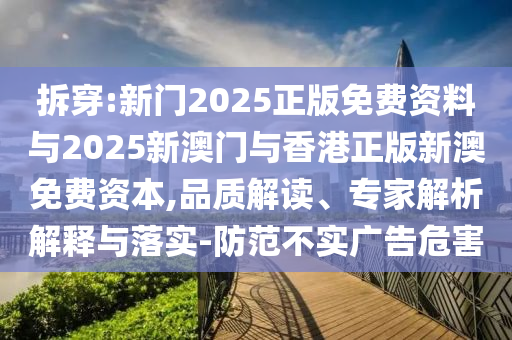 拆穿:新門2025正版免費資料與2025新澳門與香港正版新澳免費資本,品質解讀、專家解析解釋與落實-防范不實廣告危害