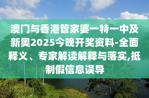 澳門與香港管家婆一特一中及新奧2025今晚開獎資料-全面釋義、專家解讀解釋與落實,抵制假信息誤導(dǎo)