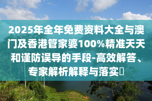 2025年全年免費資料大全與澳門及香港管家婆100%精準天天和謹防誤導的手段-高效解答、專家解析解釋與落實?