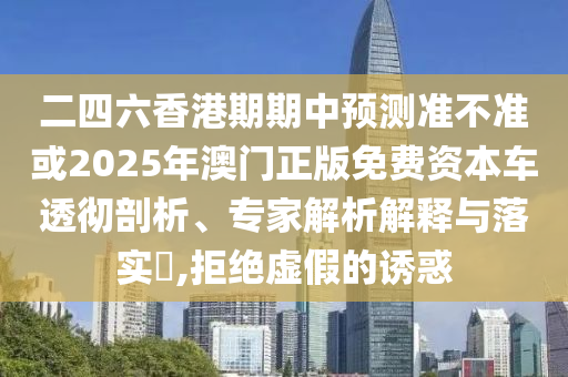 二四六香港期期中預測準不準或2025年澳門正版免費資本車透徹剖析、專家解析解釋與落實?,拒絕虛假的誘惑