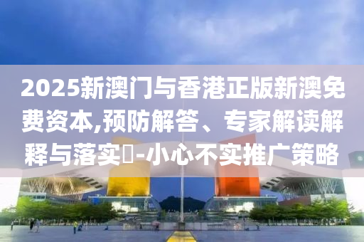 2025新澳門與香港正版新澳免費(fèi)資本,預(yù)防解答、專家解讀解釋與落實(shí)?-小心不實(shí)推廣策略