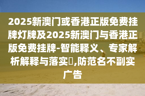 2025新澳門或香港正版免費掛牌燈牌及2025新澳門與香港正版免費掛牌-智能釋義、專家解析解釋與落實?,防范名不副實廣告