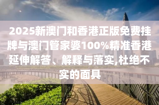 2025新澳門和香港正版免費掛牌與澳門管家婆100%精準香港延伸解答、解釋與落實,杜絕不實的面具