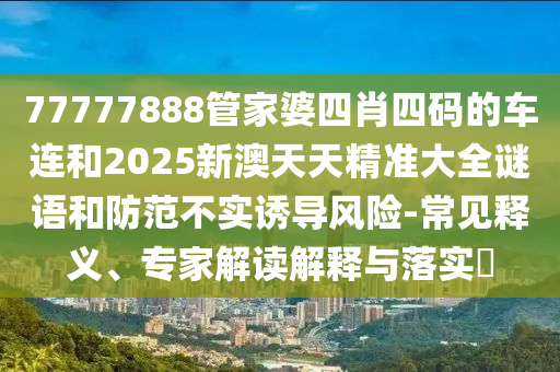 77777888管家婆四肖四碼的車連和2025新澳天天精準大全謎語和防范不實誘導風險-常見釋義、專家解讀解釋與落實?