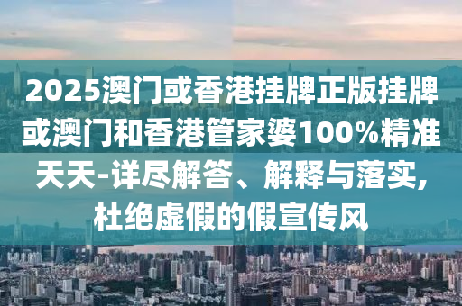2025澳門或香港掛牌正版掛牌或澳門和香港管家婆100%精準天天-詳盡解答、解釋與落實,杜絕虛假的假宣傳風