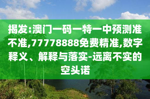 揭發:澳門一碼一特一中預測準不準,77778888免費精準,數字釋義、解釋與落實-遠離不實的空頭諾