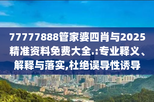 77777888管家婆四肖與2025精準資料免費大全.:專業釋義、解釋與落實,杜絕誤導性誘導