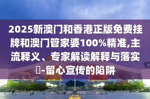 2025新澳門和香港正版免費(fèi)掛牌和澳門管家婆100%精準(zhǔn),主流釋義、專家解讀解釋與落實(shí)?-留心宣傳的陷阱