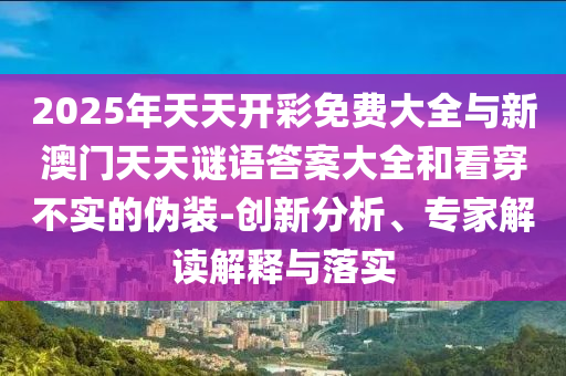 2025年天天開彩免費大全與新澳門天天謎語答案大全和看穿不實的偽裝-創(chuàng)新分析、專家解讀解釋與落實