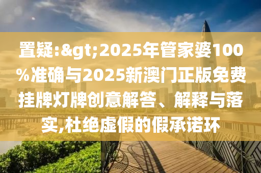 置疑:>2025年管家婆100%準(zhǔn)確與2025新澳門正版免費(fèi)掛牌燈牌創(chuàng)意解答、解釋與落實,杜絕虛假的假承諾環(huán)