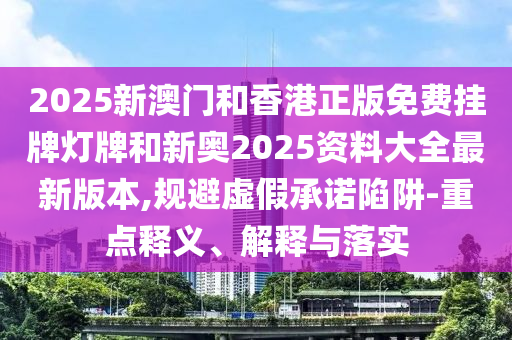 2025新澳門和香港正版免費(fèi)掛牌燈牌和新奧2025資料大全最新版本,規(guī)避虛假承諾陷阱-重點(diǎn)釋義、解釋與落實(shí)