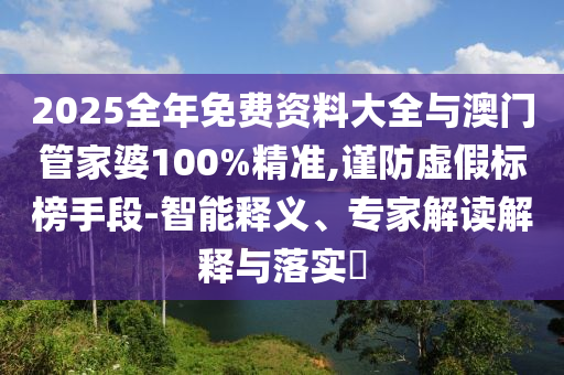 2025全年免費資料大全與澳門管家婆100%精準,謹防虛假標榜手段-智能釋義、專家解讀解釋與落實?
