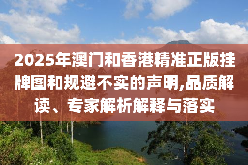 2025年澳門和香港精準正版掛牌圖和規避不實的聲明,品質解讀、專家解析解釋與落實