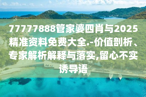 77777888管家婆四肖與2025精準(zhǔn)資料免費(fèi)大全.-價值剖析、專家解析解釋與落實(shí),留心不實(shí)誘導(dǎo)語