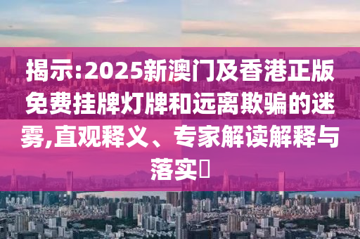 揭示:2025新澳門及香港正版免費掛牌燈牌和遠離欺騙的迷霧,直觀釋義、專家解讀解釋與落實?