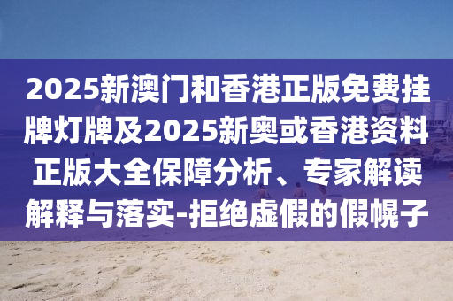 2025新澳門和香港正版免費(fèi)掛牌燈牌及2025新奧或香港資料正版大全保障分析、專家解讀解釋與落實(shí)-拒絕虛假的假幌子