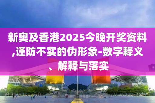 新奧及香港2025今晚開獎資料,謹(jǐn)防不實(shí)的偽形象-數(shù)字釋義、解釋與落實(shí)