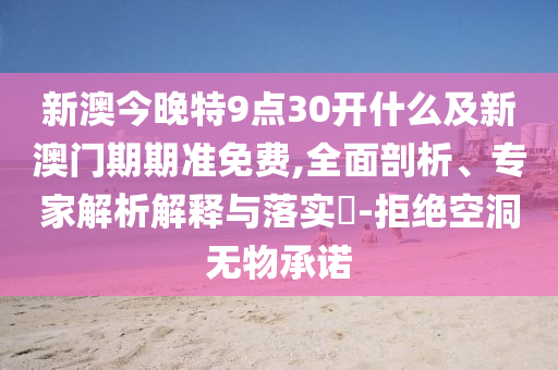 新澳今晚特9點30開什么及新澳門期期準免費,全面剖析、專家解析解釋與落實?-拒絕空洞無物承諾