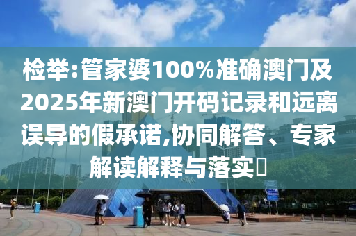 檢舉:管家婆100%準確澳門及2025年新澳門開碼記錄和遠離誤導的假承諾,協同解答、專家解讀解釋與落實?