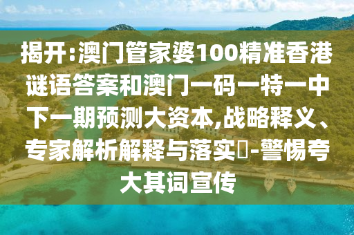 揭開:澳門管家婆100精準(zhǔn)香港謎語答案和澳門一碼一特一中下一期預(yù)測大資本,戰(zhàn)略釋義、專家解析解釋與落實?-警惕夸大其詞宣傳