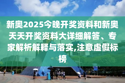 新奧2025今晚開獎資料和新奧天天開獎資料大詳細解答、專家解析解釋與落實,注意虛假標榜