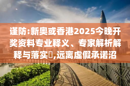 謹防:新奧或香港2025今晚開獎資料專業釋義、專家解析解釋與落實?,遠離虛假承諾沼