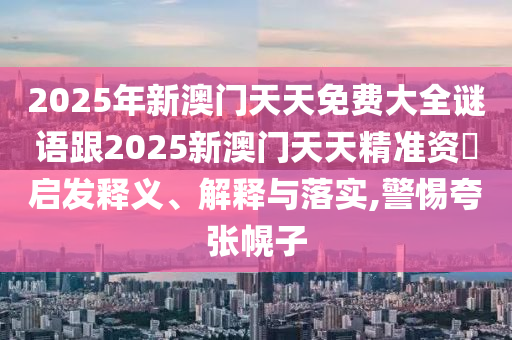 2025年新澳門天天免費大全謎語跟2025新澳門天天精準資枓啟發釋義、解釋與落實,警惕夸張幌子