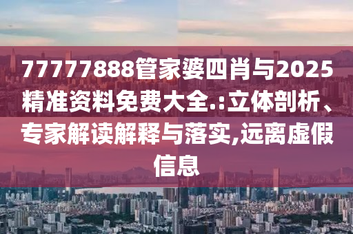 77777888管家婆四肖與2025精準資料免費大全.:立體剖析、專家解讀解釋與落實,遠離虛假信息
