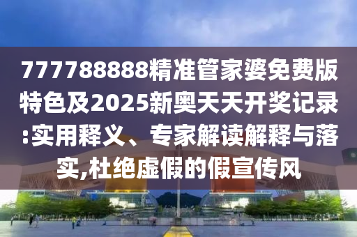 777788888精準管家婆免費版特色及2025新奧天天開獎記錄:實用釋義、專家解讀解釋與落實,杜絕虛假的假宣傳風