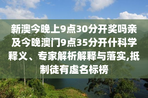 新澳今晚上9點30分開獎嗎親及今晚澳門9點35分開什科學釋義、專家解析解釋與落實,抵制徒有虛名標榜