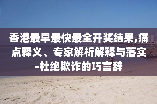 香港最早最快最全開獎結果,痛點釋義、專家解析解釋與落實-杜絕欺詐的巧言辭