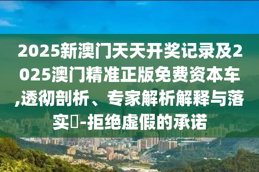 2025新澳門天天開獎記錄及2025澳門精準正版免費資本車,透徹剖析、專家解析解釋與落實?-拒絕虛假的承諾