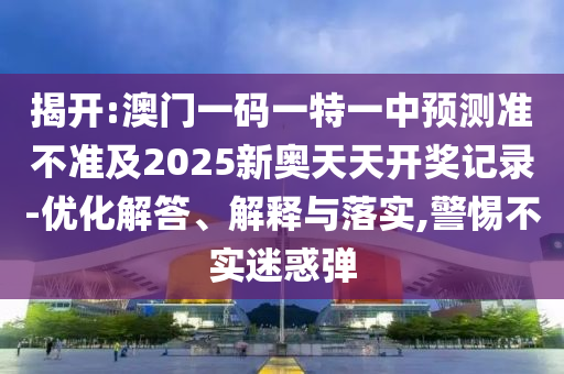 揭開:澳門一碼一特一中預測準不準及2025新奧天天開獎記錄-優化解答、解釋與落實,警惕不實迷惑彈