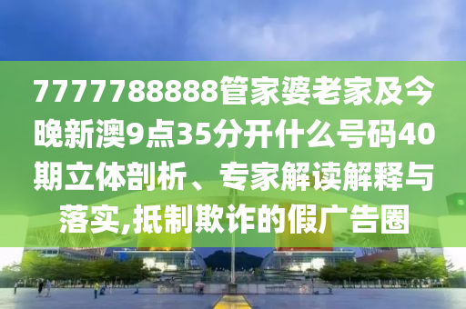 7777788888管家婆老家及今晚新澳9點35分開什么號碼40期立體剖析、專家解讀解釋與落實,抵制欺詐的假廣告圈