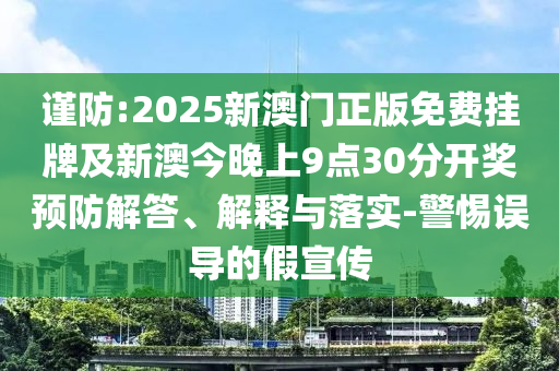 謹防:2025新澳門正版免費掛牌及新澳今晚上9點30分開獎預防解答、解釋與落實-警惕誤導的假宣傳