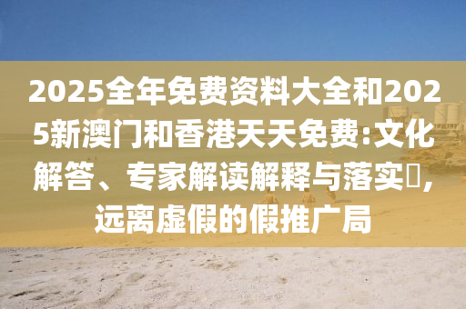 2025全年免費(fèi)資料大全和2025新澳門和香港天天免費(fèi):文化解答、專家解讀解釋與落實(shí)?,遠(yuǎn)離虛假的假推廣局