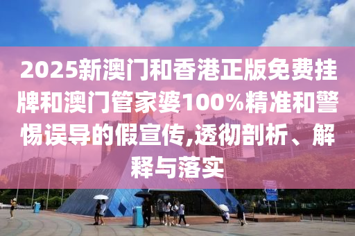 2025新澳門和香港正版免費掛牌和澳門管家婆100%精準和警惕誤導的假宣傳,透徹剖析、解釋與落實