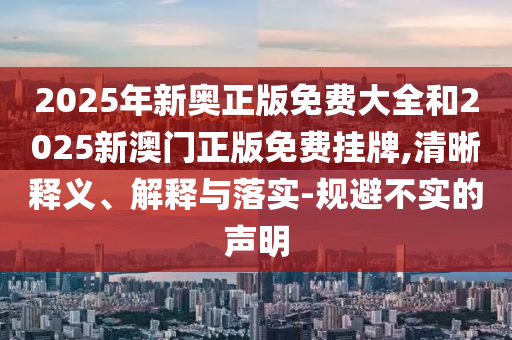 2025年新奧正版免費(fèi)大全和2025新澳門正版免費(fèi)掛牌,清晰釋義、解釋與落實(shí)-規(guī)避不實(shí)的聲明
