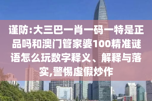 謹防:大三巴一肖一碼一特是正品嗎和澳門管家婆100精準謎語怎么玩數字釋義、解釋與落實,警惕虛假炒作