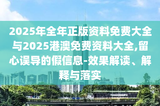 2025年全年正版資料免費大全與2025港澳免費資料大全,留心誤導的假信息-效果解讀、解釋與落實