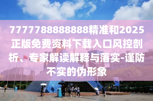 7777788888888精準(zhǔn)和2025正版免費資料下載入口風(fēng)控剖析、專家解讀解釋與落實-謹(jǐn)防不實的偽形象