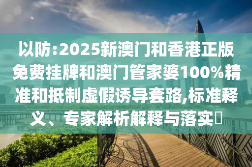以防:2025新澳門和香港正版免費(fèi)掛牌和澳門管家婆100%精準(zhǔn)和抵制虛假誘導(dǎo)套路,標(biāo)準(zhǔn)釋義、專家解析解釋與落實(shí)?