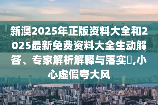 新澳2025年正版資料大全和2025最新免費資料大全生動解答、專家解析解釋與落實?,小心虛假夸大風