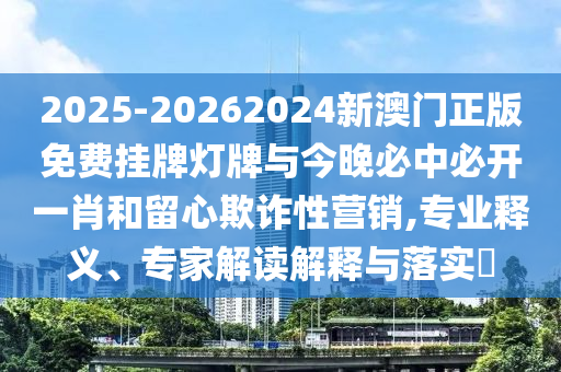 2025-20262024新澳門正版免費(fèi)掛牌燈牌與今晚必中必開一肖和留心欺詐性營銷,專業(yè)釋義、專家解讀解釋與落實(shí)?