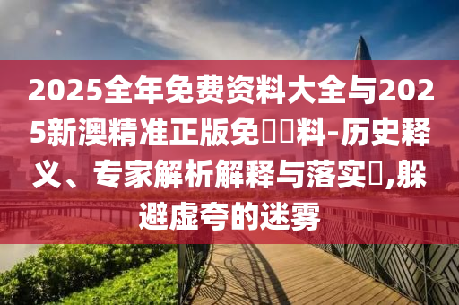 2025全年免費資料大全與2025新澳精準正版免費資料-歷史釋義、專家解析解釋與落實?,躲避虛夸的迷霧